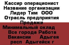 Кассир-операционист › Название организации ­ Лидер Тим, ООО › Отрасль предприятия ­ Продажи › Минимальный оклад ­ 1 - Все города Работа » Вакансии   . Адыгея респ.,Адыгейск г.